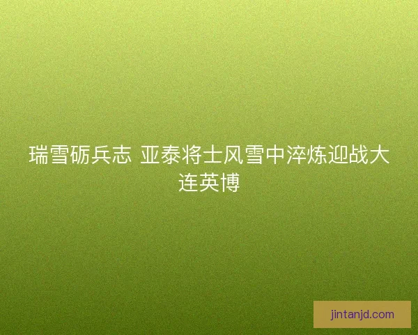 瑞雪砺兵志 亚泰将士风雪中淬炼迎战大连英博