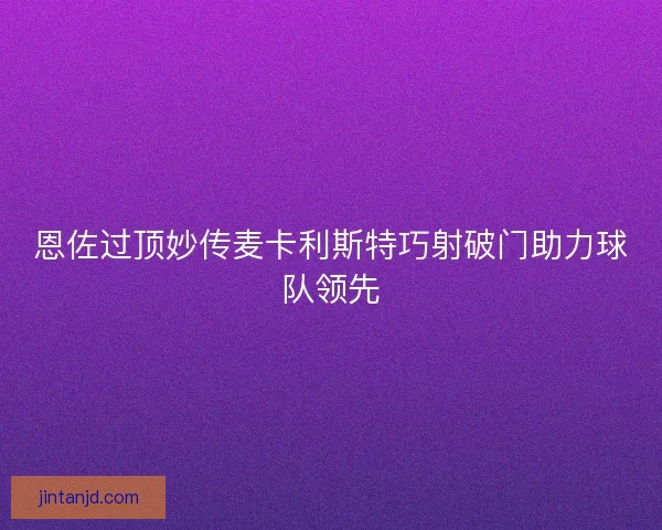 恩佐过顶妙传麦卡利斯特巧射破门助力球队领先