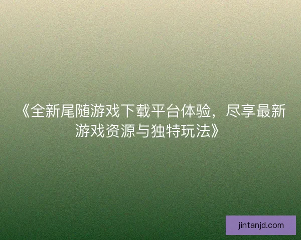 《全新尾随游戏下载平台体验，尽享最新游戏资源与独特玩法》