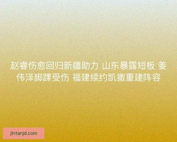 赵睿伤愈回归新疆助力 山东暴露短板 姜伟泽脚踝受伤 福建续约凯撒重建阵容