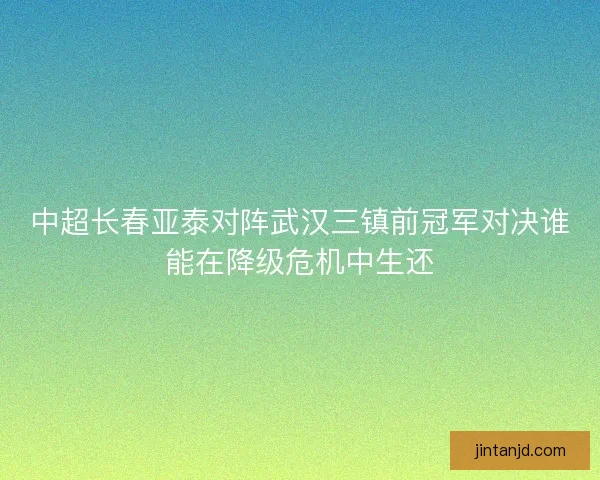 中超长春亚泰对阵武汉三镇前冠军对决谁能在降级危机中生还