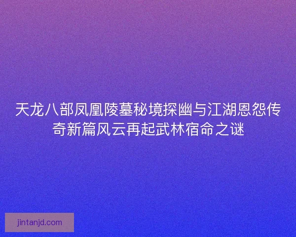 天龙八部凤凰陵墓秘境探幽与江湖恩怨传奇新篇风云再起武林宿命之谜