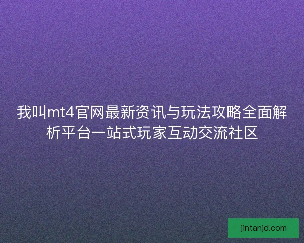 我叫mt4官网最新资讯与玩法攻略全面解析平台一站式玩家互动交流社区