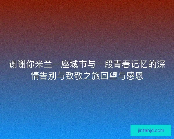 谢谢你米兰一座城市与一段青春记忆的深情告别与致敬之旅回望与感恩