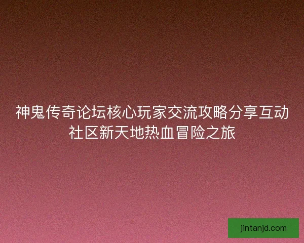 神鬼传奇论坛核心玩家交流攻略分享互动社区新天地热血冒险之旅