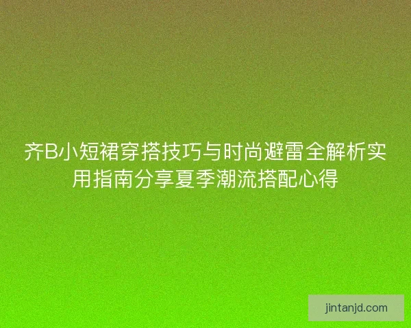 齐B小短裙穿搭技巧与时尚避雷全解析实用指南分享夏季潮流搭配心得
