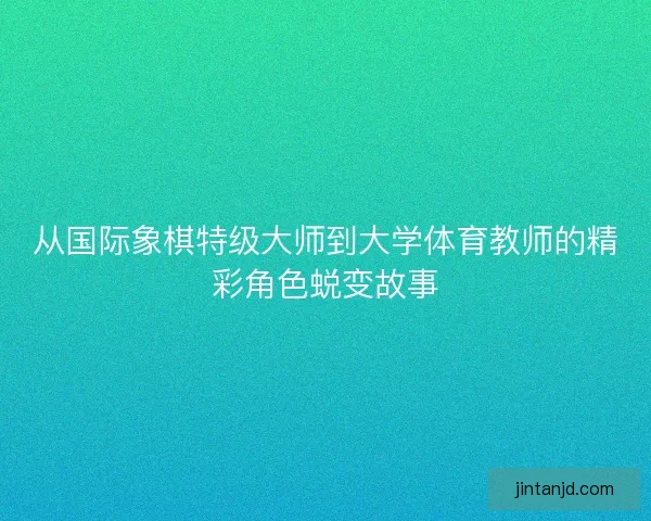 从国际象棋特级大师到大学体育教师的精彩角色蜕变故事