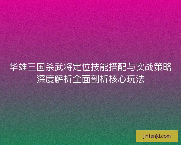 华雄三国杀武将定位技能搭配与实战策略深度解析全面剖析核心玩法