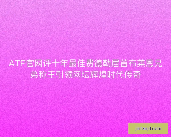 ATP官网评十年最佳费德勒居首布莱恩兄弟称王引领网坛辉煌时代传奇