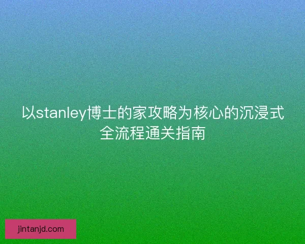 以stanley博士的家攻略为核心的沉浸式全流程通关指南
