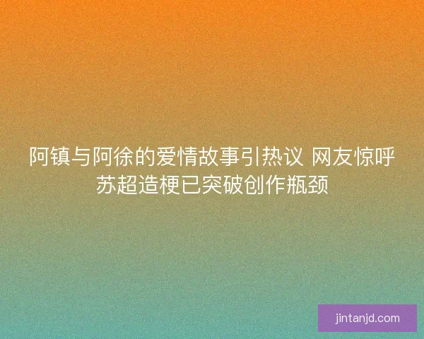 阿镇与阿徐的爱情故事引热议 网友惊呼苏超造梗已突破创作瓶颈