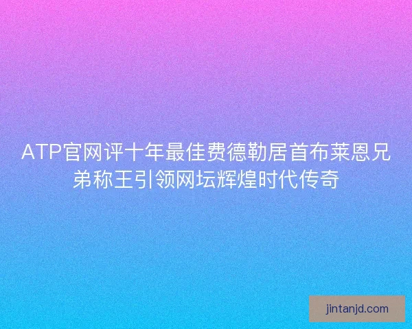 ATP官网评十年最佳费德勒居首布莱恩兄弟称王引领网坛辉煌时代传奇