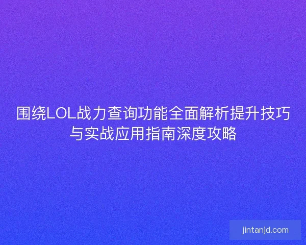 围绕LOL战力查询功能全面解析提升技巧与实战应用指南深度攻略
